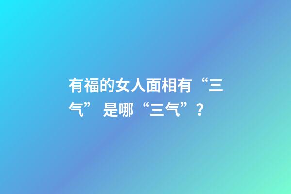 有福的女人面相有“三气” 是哪“三气”？